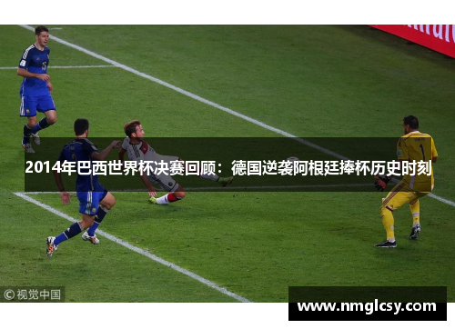 2014年巴西世界杯决赛回顾：德国逆袭阿根廷捧杯历史时刻