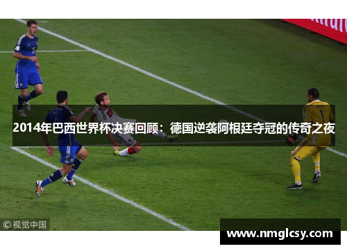 2014年巴西世界杯决赛回顾：德国逆袭阿根廷夺冠的传奇之夜
