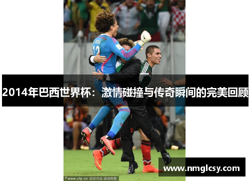 2014年巴西世界杯：激情碰撞与传奇瞬间的完美回顾