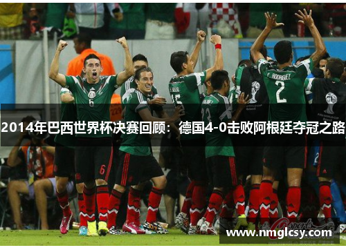 2014年巴西世界杯决赛回顾：德国4-0击败阿根廷夺冠之路
