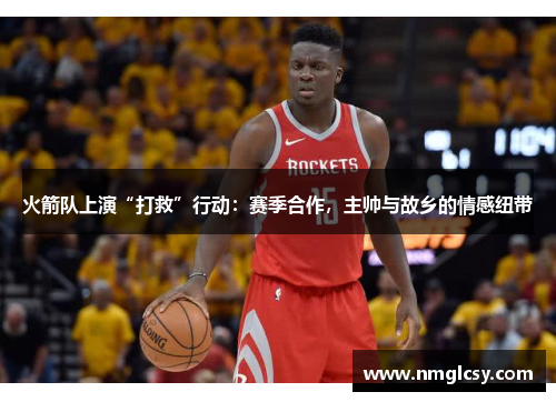 火箭队上演“打救”行动：赛季合作，主帅与故乡的情感纽带