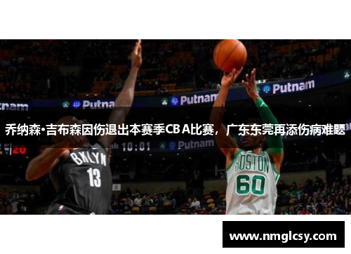 乔纳森·吉布森因伤退出本赛季CBA比赛，广东东莞再添伤病难题