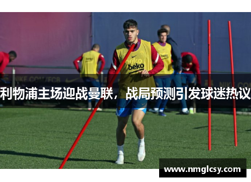 利物浦主场迎战曼联，战局预测引发球迷热议