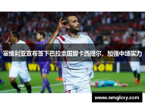 塞维利亚宣布签下巴拉圭国脚卡西提尔，加强中场实力
