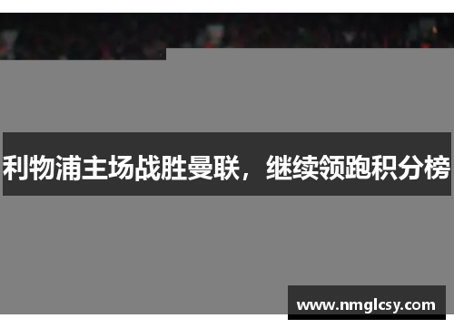 利物浦主场战胜曼联，继续领跑积分榜