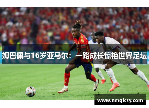 姆巴佩与16岁亚马尔：一路成长惊艳世界足坛
