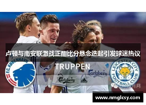 卢顿与南安联激战正酣比分悬念迭起引发球迷热议