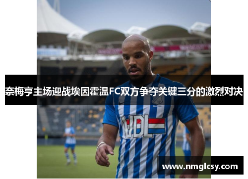 奈梅亨主场迎战埃因霍温FC双方争夺关键三分的激烈对决