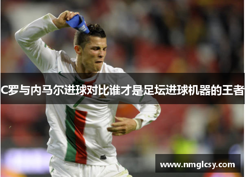 C罗与内马尔进球对比谁才是足坛进球机器的王者