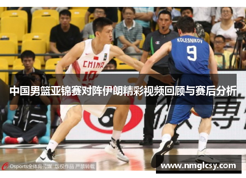中国男篮亚锦赛对阵伊朗精彩视频回顾与赛后分析