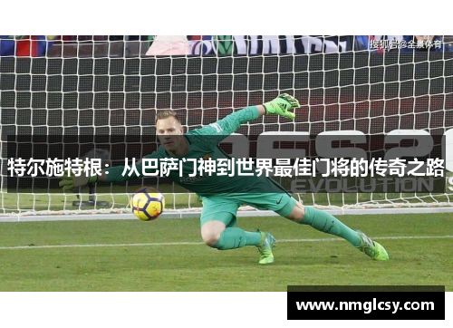 特尔施特根：从巴萨门神到世界最佳门将的传奇之路