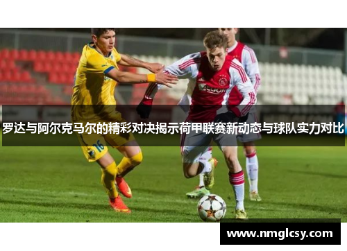 罗达与阿尔克马尔的精彩对决揭示荷甲联赛新动态与球队实力对比
