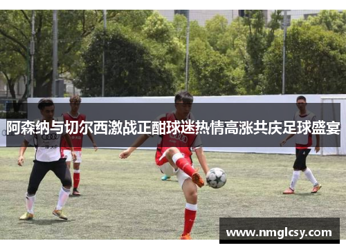 阿森纳与切尔西激战正酣球迷热情高涨共庆足球盛宴